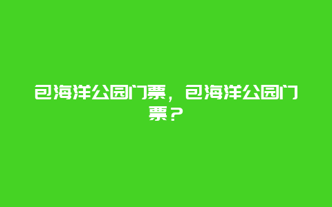 包海洋公園門票，包海洋公園門票？