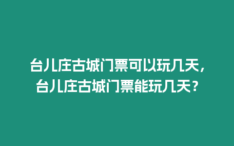 臺兒莊古城門票可以玩幾天，臺兒莊古城門票能玩幾天？