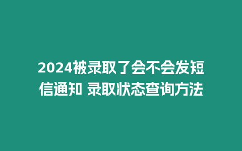 2024被錄取了會不會發短信通知 錄取狀態查詢方法