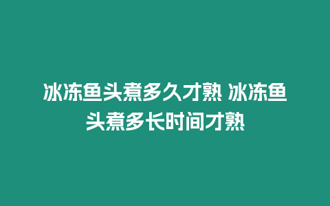 冰凍魚頭煮多久才熟 冰凍魚頭煮多長時間才熟