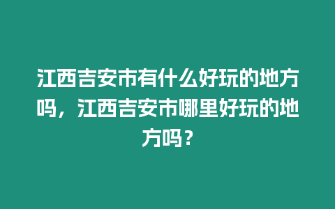 江西吉安市有什么好玩的地方嗎，江西吉安市哪里好玩的地方嗎？