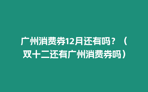 廣州消費券12月還有嗎？（雙十二還有廣州消費券嗎）