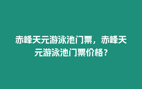 赤峰天元游泳池門票，赤峰天元游泳池門票價格？