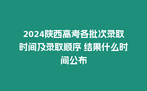 2024陜西高考各批次錄取時間及錄取順序 結果什么時間公布