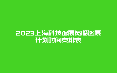 2024上海科技館展覽臨巡展計(jì)劃時(shí)間安排表