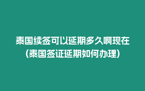 泰國續(xù)簽可以延期多久啊現(xiàn)在(泰國簽證延期如何辦理)