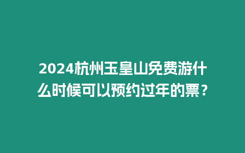 2024杭州玉皇山免費游什么時候可以預約過年的票？