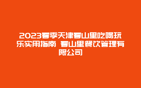 2024春季天津春山里吃喝玩樂實用指南 春山里餐飲管理有限公司