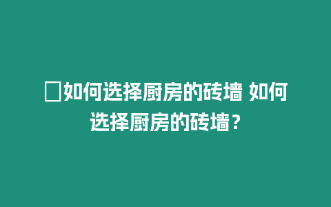 ?如何選擇廚房的磚墻 如何選擇廚房的磚墻？