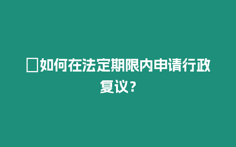 ?如何在法定期限內申請行政復議？