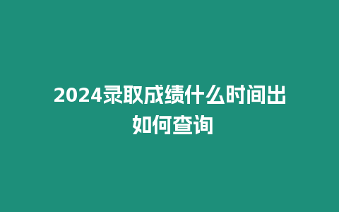 2024錄取成績什么時間出 如何查詢