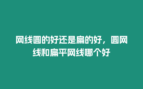 網線圓的好還是扁的好，圓網線和扁平網線哪個好