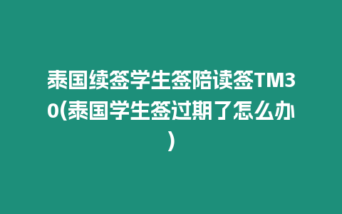 泰國續簽學生簽陪讀簽TM30(泰國學生簽過期了怎么辦)