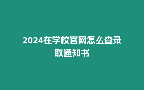 2024在學校官網怎么查錄取通知書