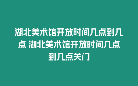 湖北美術館開放時間幾點到幾點 湖北美術館開放時間幾點到幾點關門