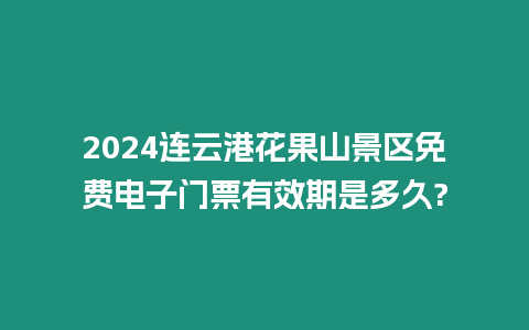 2024連云港花果山景區免費電子門票有效期是多久?