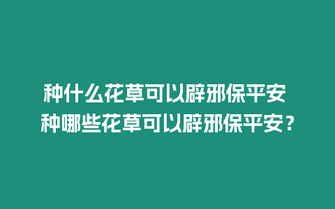 種什么花草可以辟邪保平安 種哪些花草可以辟邪保平安？