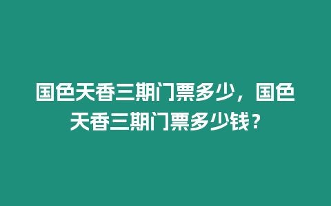 國色天香三期門票多少，國色天香三期門票多少錢？