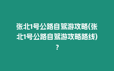 張北1號公路自駕游攻略(張北1號公路自駕游攻略路線)？