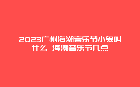 2024廣州海潮音樂節(jié)小鬼叫什么 海潮音樂節(jié)幾點(diǎn)