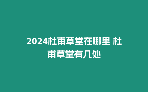 2024杜甫草堂在哪里 杜甫草堂有幾處