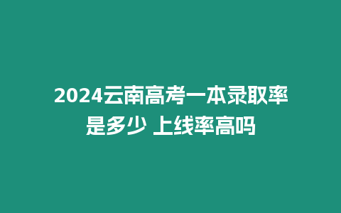 2024云南高考一本錄取率是多少 上線率高嗎