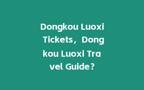 Dongkou Luoxi Tickets，Dongkou Luoxi Travel Guide？