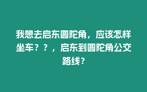 我想去啟東圓陀角，應該怎樣坐車？？，啟東到圓陀角公交路線？