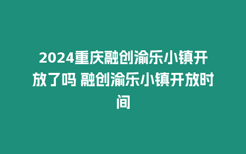 2024重慶融創渝樂小鎮開放了嗎 融創渝樂小鎮開放時間