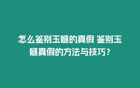 怎么鑒別玉髓的真假 鑒別玉髓真假的方法與技巧？