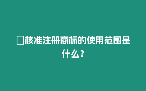 ?核準注冊商標的使用范圍是什么？