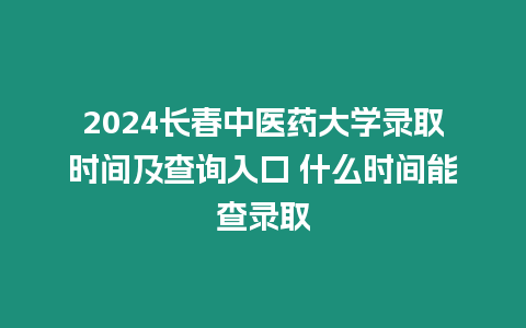 2024長(zhǎng)春中醫(yī)藥大學(xué)錄取時(shí)間及查詢(xún)?nèi)肟?什么時(shí)間能查錄取