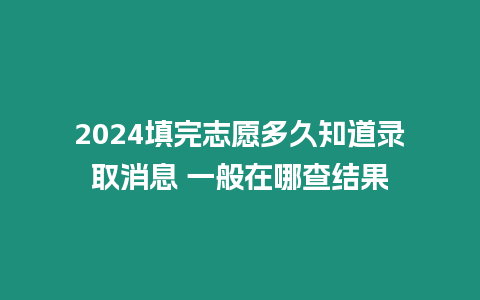 2024填完志愿多久知道錄取消息 一般在哪查結(jié)果