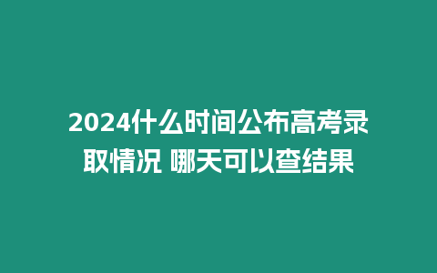 2024什么時間公布高考錄取情況 哪天可以查結果