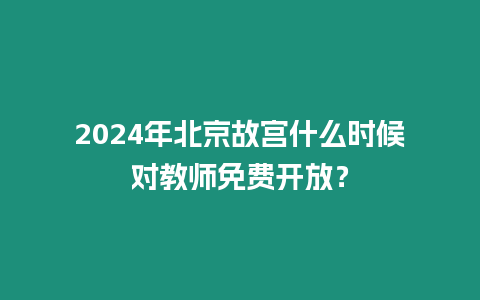 2024年北京故宮什么時候對教師免費開放？