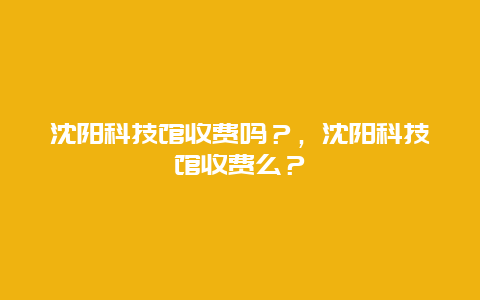 沈陽科技館收費嗎？，沈陽科技館收費么？