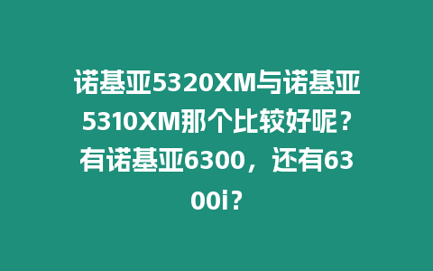 諾基亞5320XM與諾基亞5310XM那個比較好呢？有諾基亞6300，還有6300i？