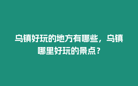 烏鎮(zhèn)好玩的地方有哪些，烏鎮(zhèn)哪里好玩的景點？