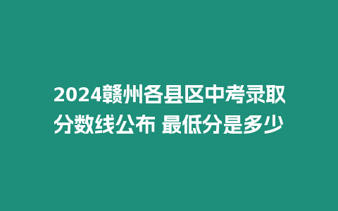 2024贛州各縣區中考錄取分數線公布 最低分是多少