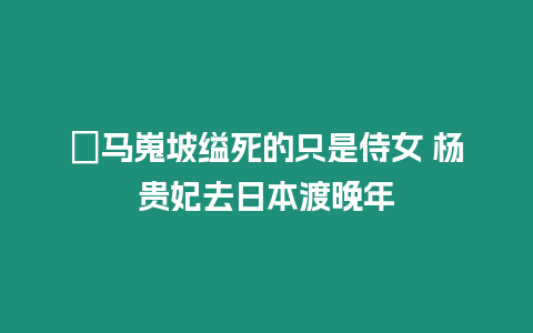 ?馬嵬坡縊死的只是侍女 楊貴妃去日本渡晚年