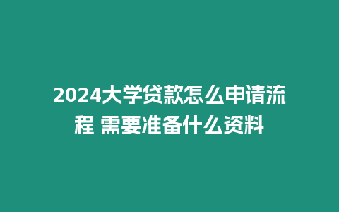 2024大學(xué)貸款怎么申請(qǐng)流程 需要準(zhǔn)備什么資料