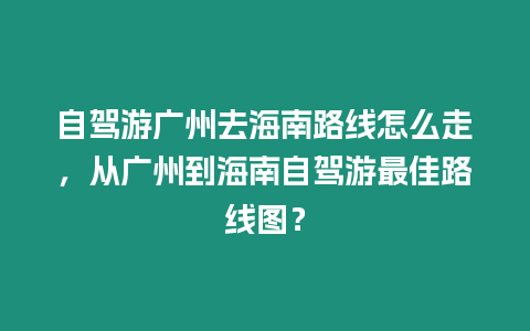 自駕游廣州去海南路線怎么走，從廣州到海南自駕游最佳路線圖？