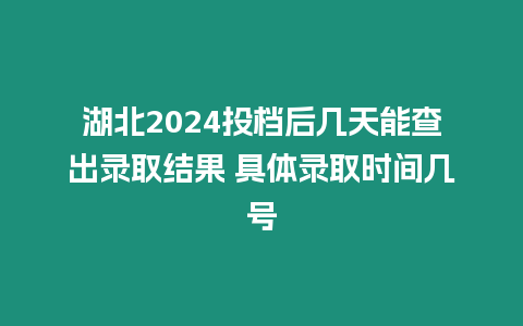 湖北2024投檔后幾天能查出錄取結果 具體錄取時間幾號