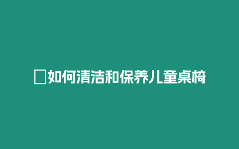 ?如何清潔和保養兒童桌椅