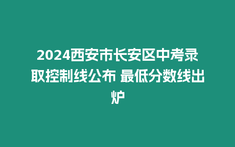 2024西安市長安區中考錄取控制線公布 最低分數線出爐