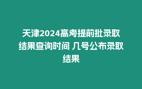 天津2024高考提前批錄取結(jié)果查詢時間 幾號公布錄取結(jié)果