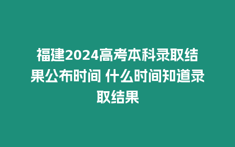 福建2024高考本科錄取結果公布時間 什么時間知道錄取結果