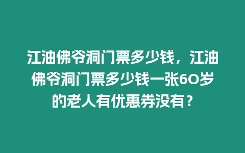 江油佛爺洞門(mén)票多少錢(qián)，江油佛爺洞門(mén)票多少錢(qián)一張6O歲的老人有優(yōu)惠券沒(méi)有？