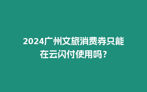 2024廣州文旅消費券只能在云閃付使用嗎？