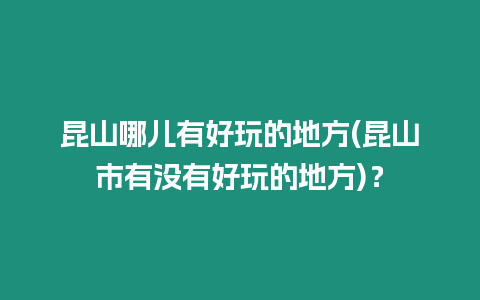 昆山哪兒有好玩的地方(昆山市有沒(méi)有好玩的地方)？